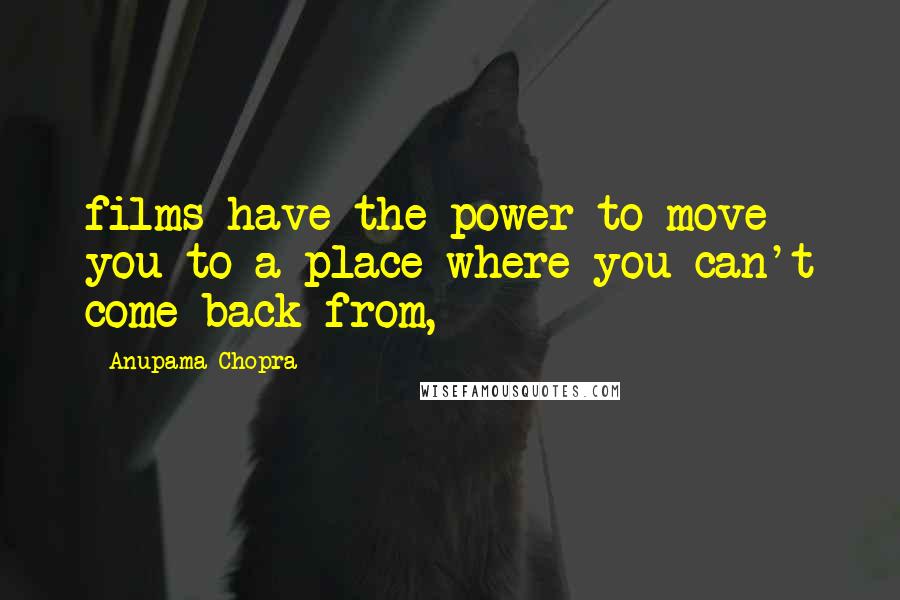 Anupama Chopra Quotes: films have the power to move you to a place where you can't come back from,