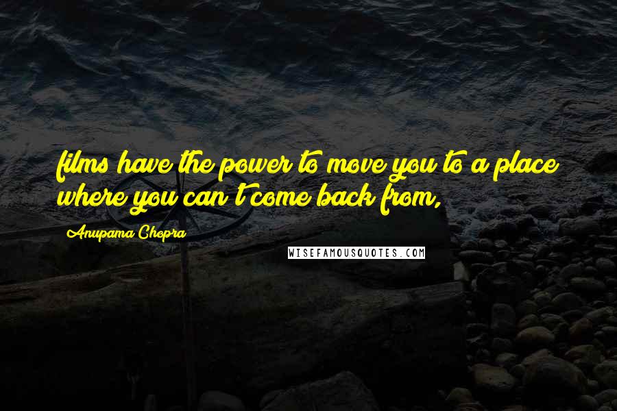 Anupama Chopra Quotes: films have the power to move you to a place where you can't come back from,