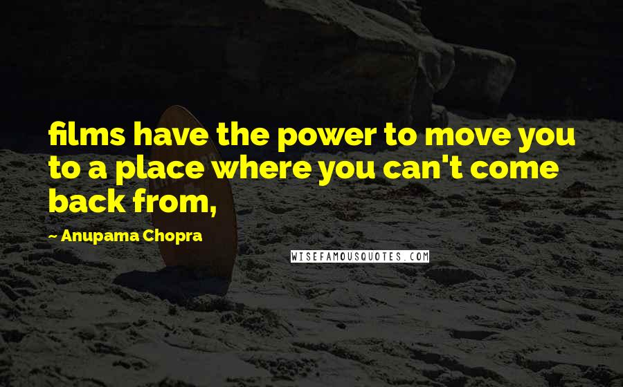 Anupama Chopra Quotes: films have the power to move you to a place where you can't come back from,