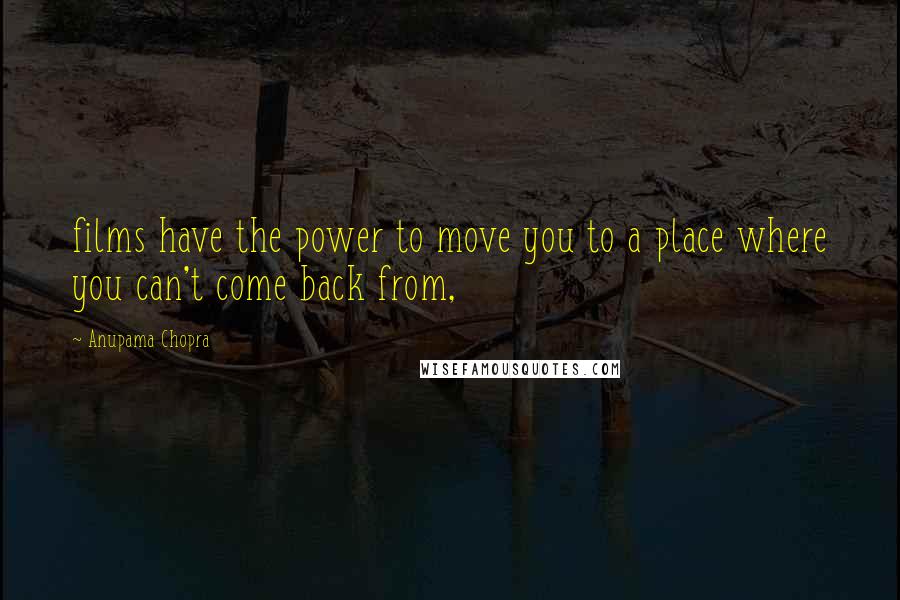 Anupama Chopra Quotes: films have the power to move you to a place where you can't come back from,
