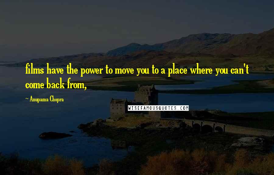 Anupama Chopra Quotes: films have the power to move you to a place where you can't come back from,