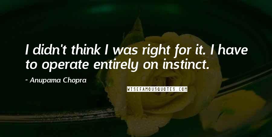 Anupama Chopra Quotes: I didn't think I was right for it. I have to operate entirely on instinct.