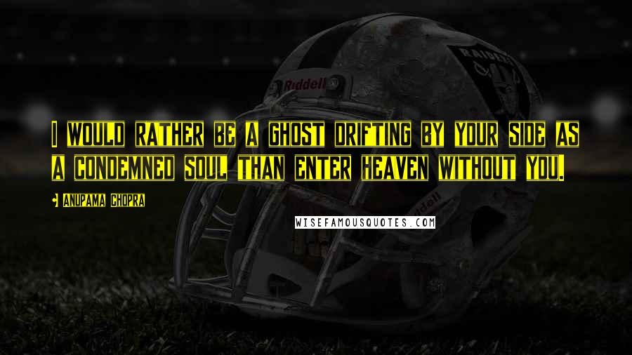 Anupama Chopra Quotes: I would rather be a ghost drifting by your side as a condemned soul than enter heaven without you.