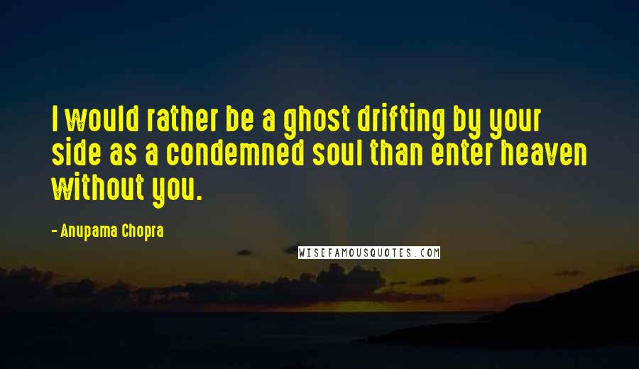 Anupama Chopra Quotes: I would rather be a ghost drifting by your side as a condemned soul than enter heaven without you.