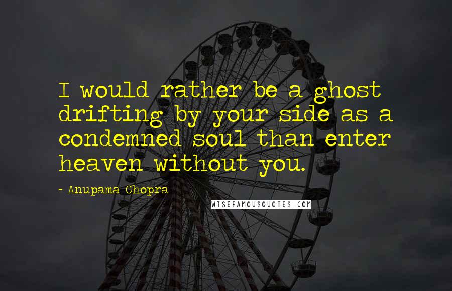 Anupama Chopra Quotes: I would rather be a ghost drifting by your side as a condemned soul than enter heaven without you.