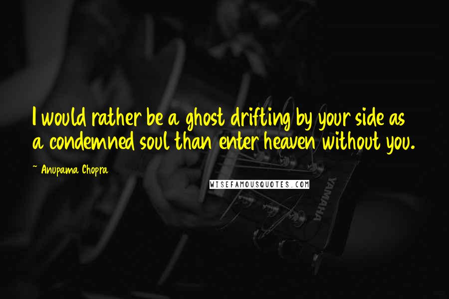 Anupama Chopra Quotes: I would rather be a ghost drifting by your side as a condemned soul than enter heaven without you.