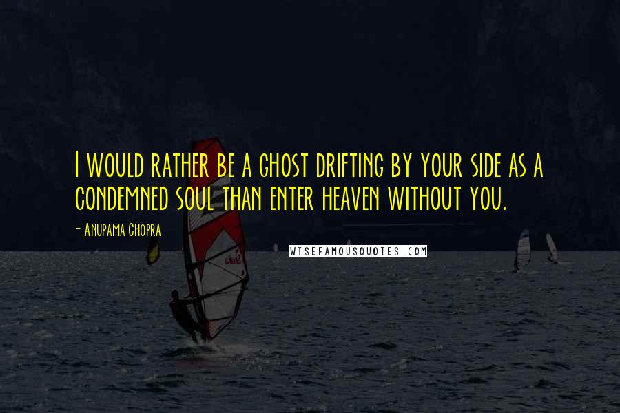 Anupama Chopra Quotes: I would rather be a ghost drifting by your side as a condemned soul than enter heaven without you.