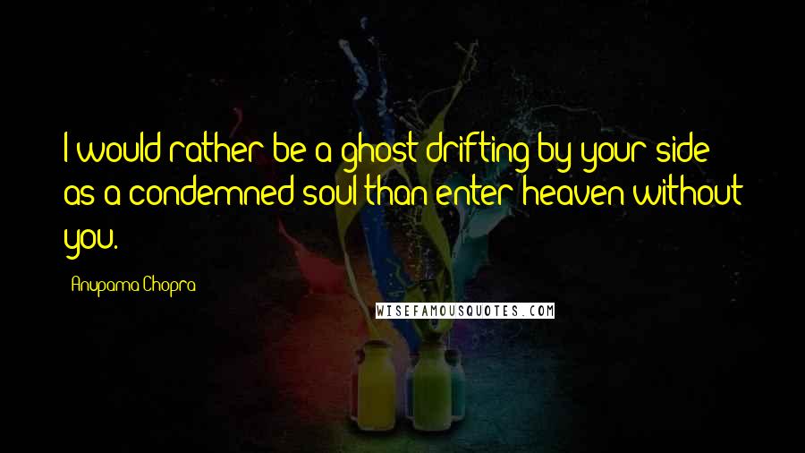 Anupama Chopra Quotes: I would rather be a ghost drifting by your side as a condemned soul than enter heaven without you.