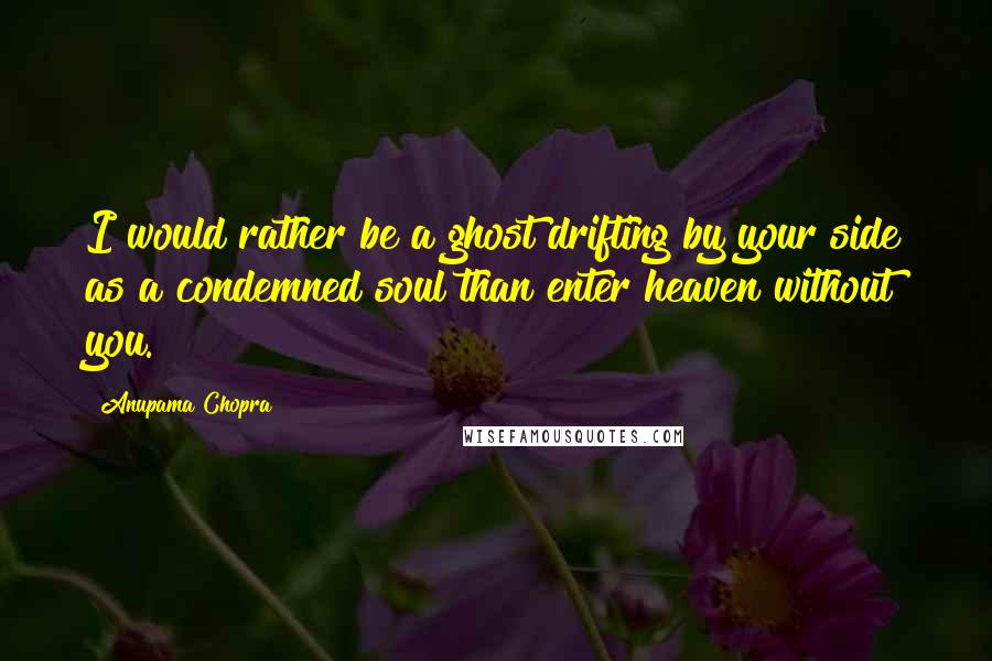 Anupama Chopra Quotes: I would rather be a ghost drifting by your side as a condemned soul than enter heaven without you.