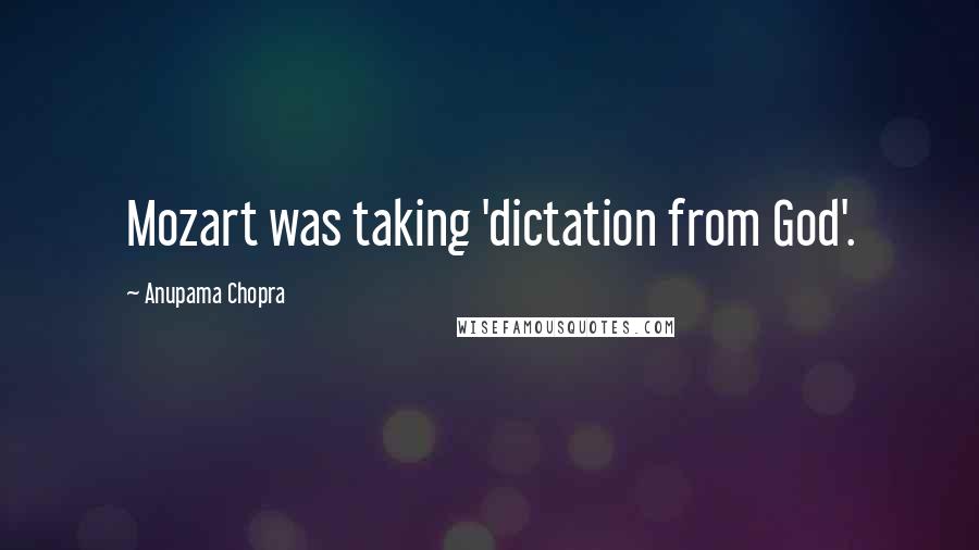 Anupama Chopra Quotes: Mozart was taking 'dictation from God'.
