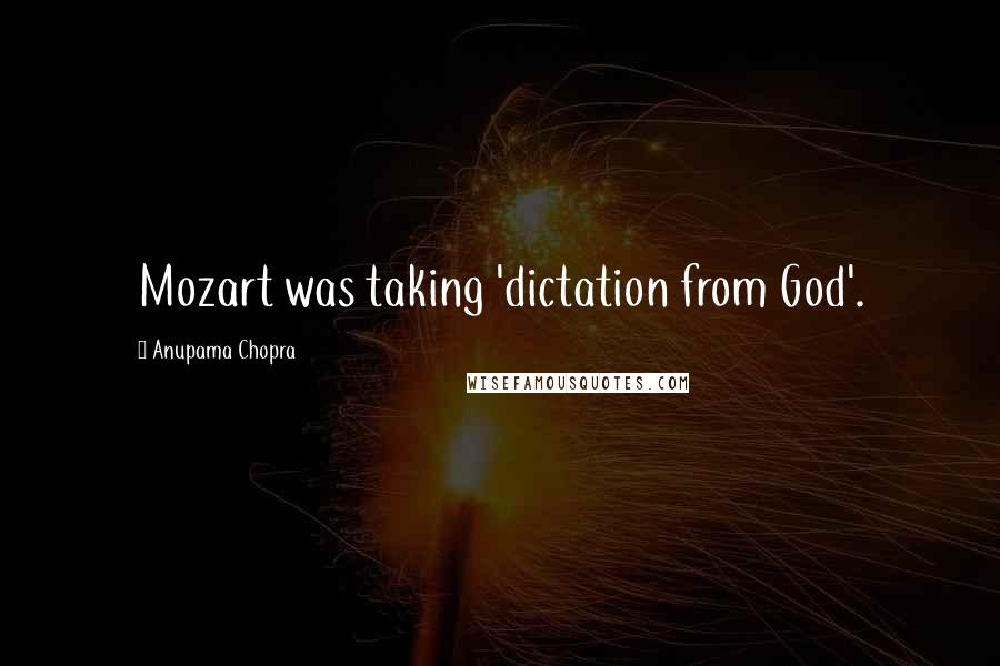 Anupama Chopra Quotes: Mozart was taking 'dictation from God'.