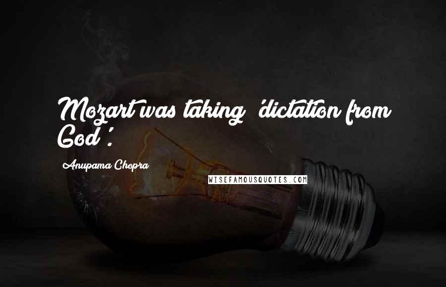 Anupama Chopra Quotes: Mozart was taking 'dictation from God'.