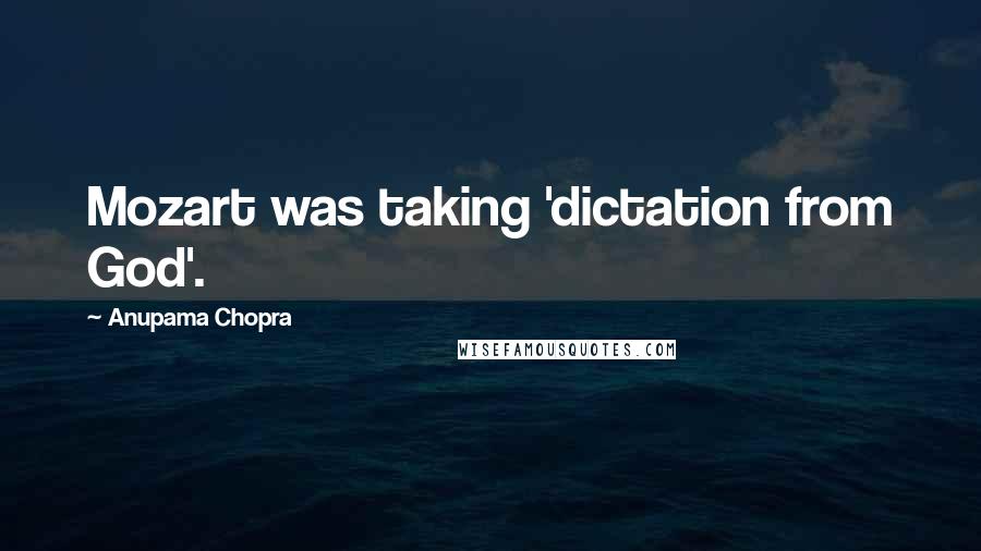 Anupama Chopra Quotes: Mozart was taking 'dictation from God'.