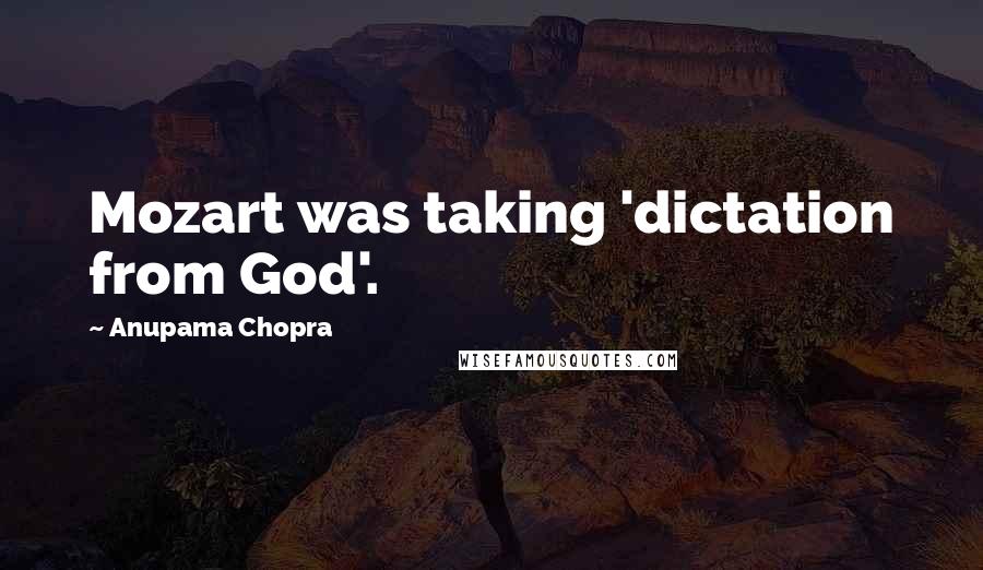 Anupama Chopra Quotes: Mozart was taking 'dictation from God'.