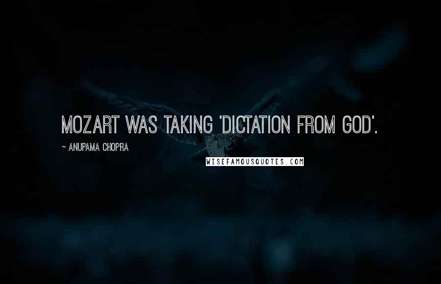 Anupama Chopra Quotes: Mozart was taking 'dictation from God'.