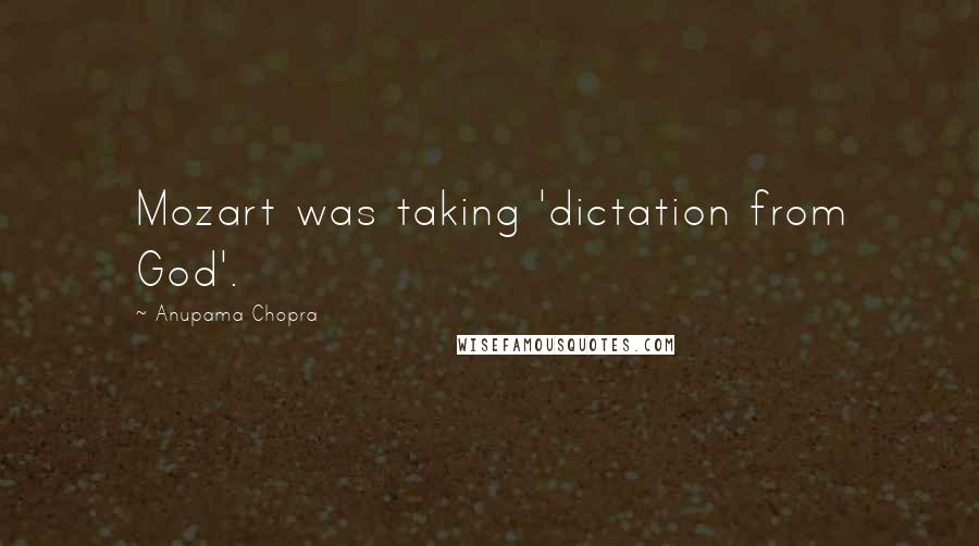 Anupama Chopra Quotes: Mozart was taking 'dictation from God'.