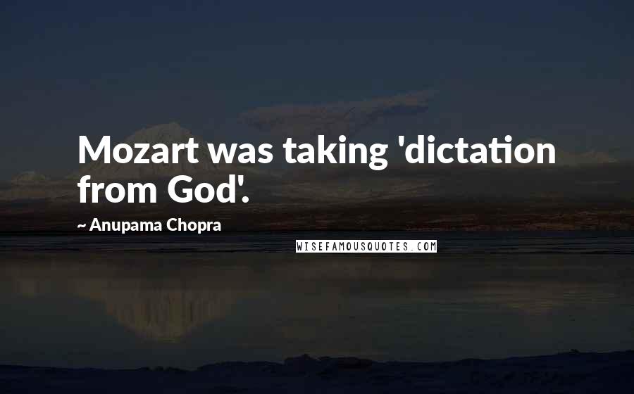 Anupama Chopra Quotes: Mozart was taking 'dictation from God'.