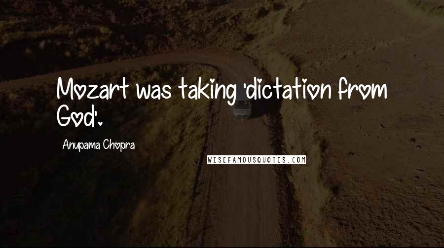 Anupama Chopra Quotes: Mozart was taking 'dictation from God'.