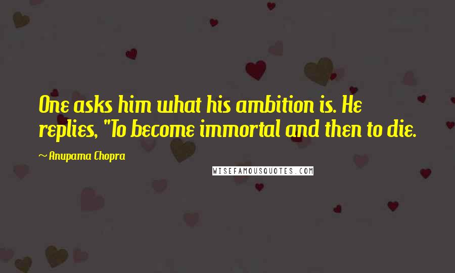 Anupama Chopra Quotes: One asks him what his ambition is. He replies, "To become immortal and then to die.
