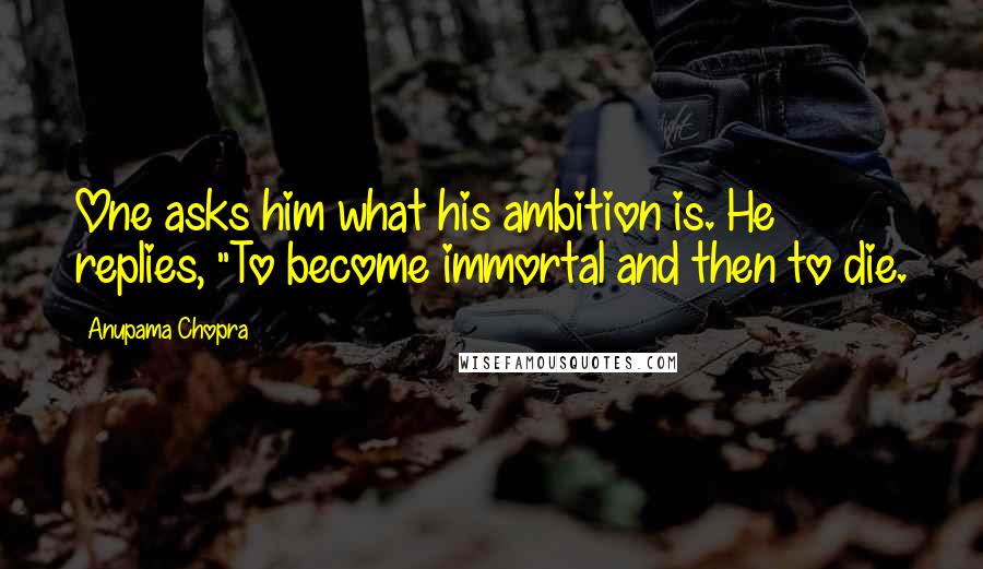 Anupama Chopra Quotes: One asks him what his ambition is. He replies, "To become immortal and then to die.