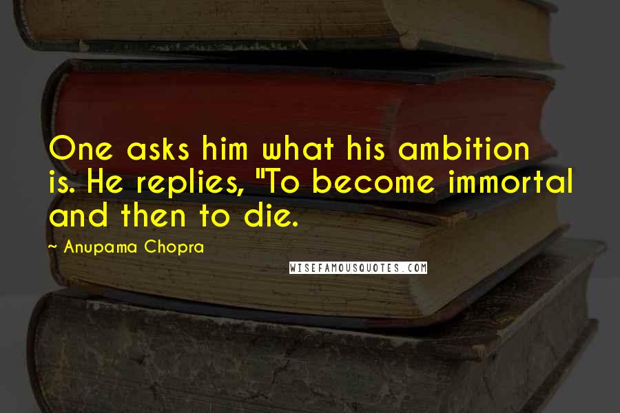 Anupama Chopra Quotes: One asks him what his ambition is. He replies, "To become immortal and then to die.