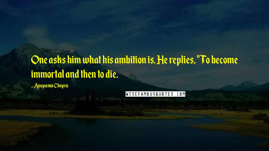 Anupama Chopra Quotes: One asks him what his ambition is. He replies, "To become immortal and then to die.