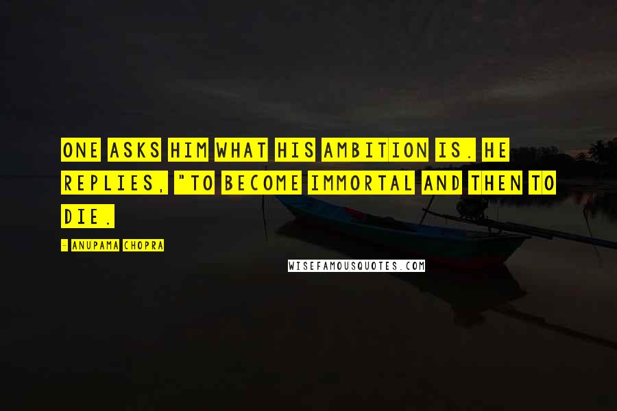 Anupama Chopra Quotes: One asks him what his ambition is. He replies, "To become immortal and then to die.