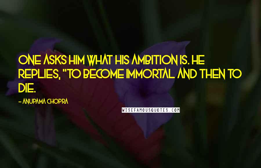 Anupama Chopra Quotes: One asks him what his ambition is. He replies, "To become immortal and then to die.