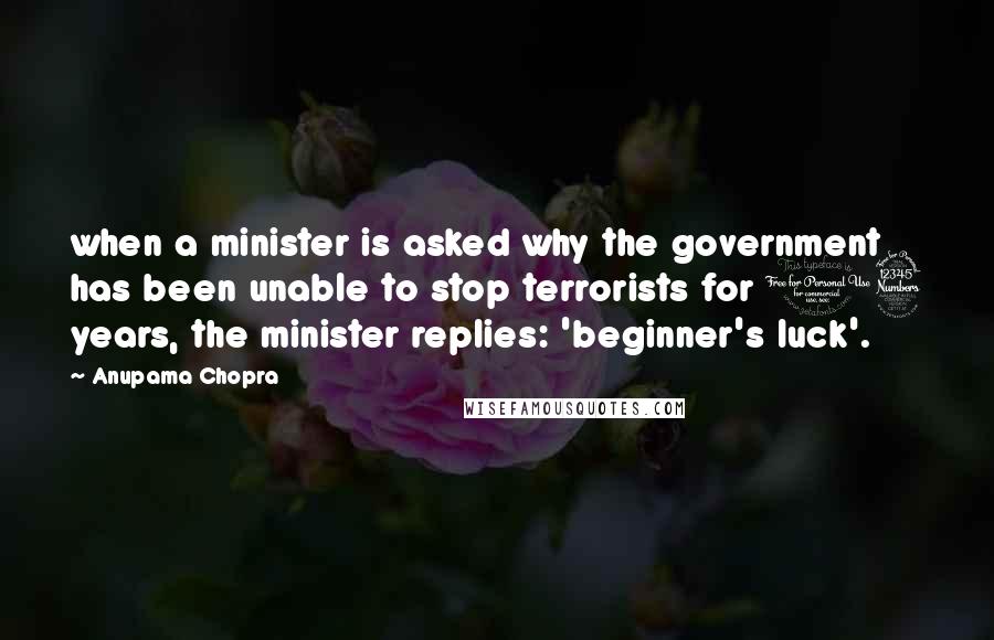 Anupama Chopra Quotes: when a minister is asked why the government has been unable to stop terrorists for 13 years, the minister replies: 'beginner's luck'.