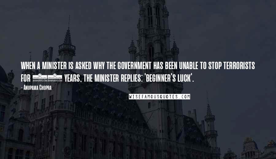 Anupama Chopra Quotes: when a minister is asked why the government has been unable to stop terrorists for 13 years, the minister replies: 'beginner's luck'.