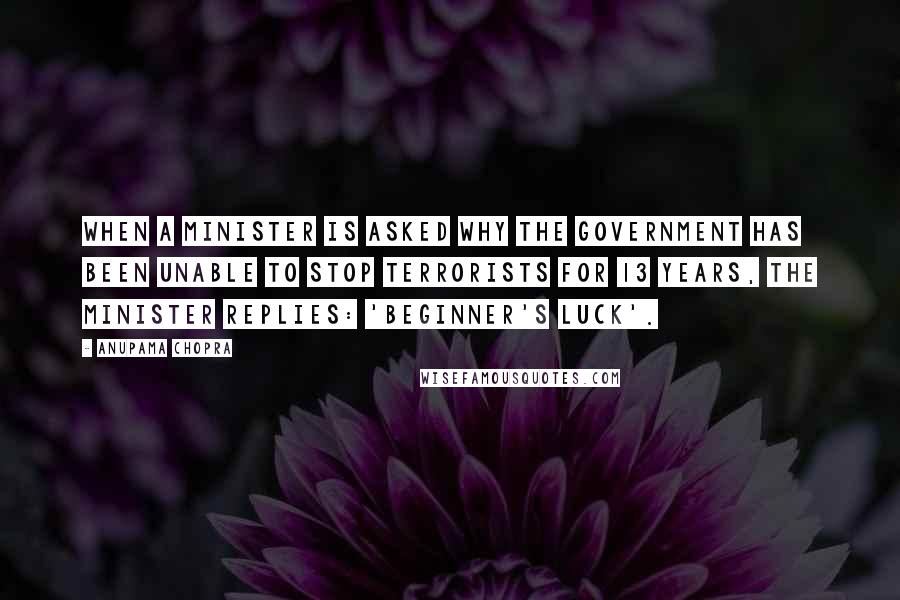 Anupama Chopra Quotes: when a minister is asked why the government has been unable to stop terrorists for 13 years, the minister replies: 'beginner's luck'.