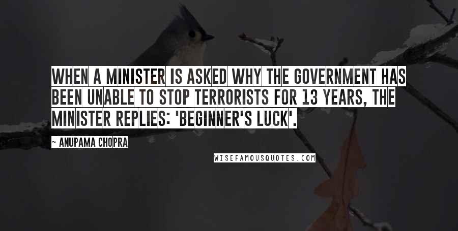 Anupama Chopra Quotes: when a minister is asked why the government has been unable to stop terrorists for 13 years, the minister replies: 'beginner's luck'.