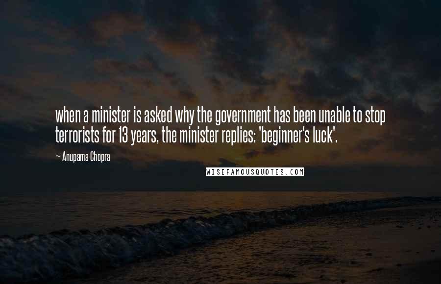 Anupama Chopra Quotes: when a minister is asked why the government has been unable to stop terrorists for 13 years, the minister replies: 'beginner's luck'.