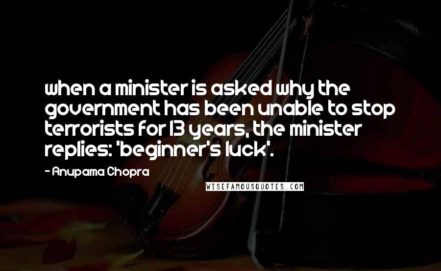 Anupama Chopra Quotes: when a minister is asked why the government has been unable to stop terrorists for 13 years, the minister replies: 'beginner's luck'.