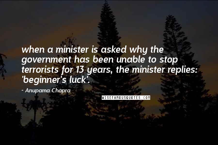 Anupama Chopra Quotes: when a minister is asked why the government has been unable to stop terrorists for 13 years, the minister replies: 'beginner's luck'.