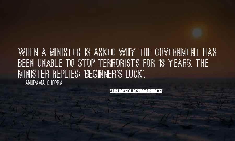 Anupama Chopra Quotes: when a minister is asked why the government has been unable to stop terrorists for 13 years, the minister replies: 'beginner's luck'.