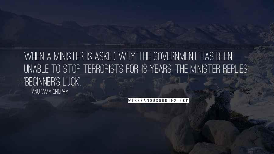 Anupama Chopra Quotes: when a minister is asked why the government has been unable to stop terrorists for 13 years, the minister replies: 'beginner's luck'.