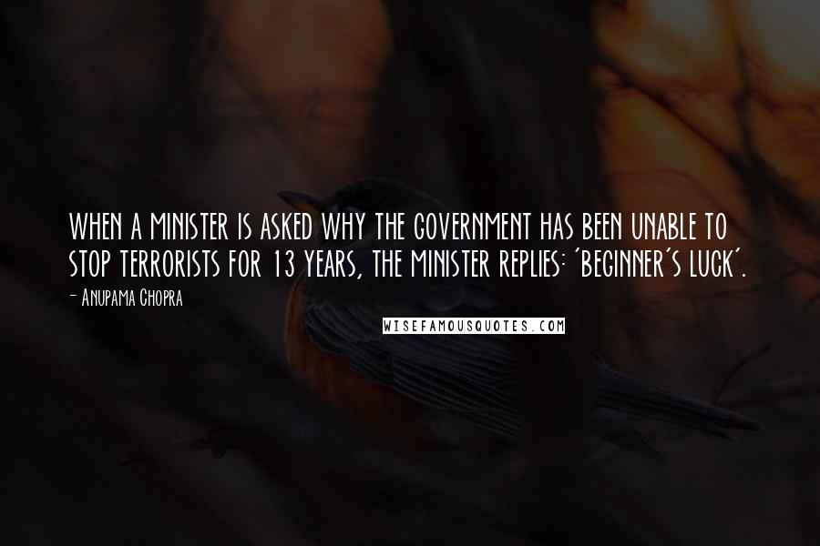 Anupama Chopra Quotes: when a minister is asked why the government has been unable to stop terrorists for 13 years, the minister replies: 'beginner's luck'.