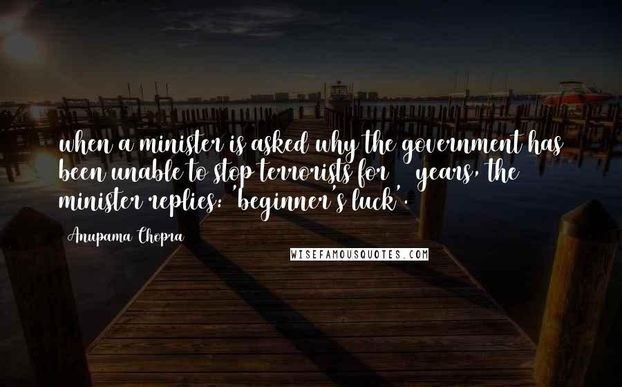 Anupama Chopra Quotes: when a minister is asked why the government has been unable to stop terrorists for 13 years, the minister replies: 'beginner's luck'.