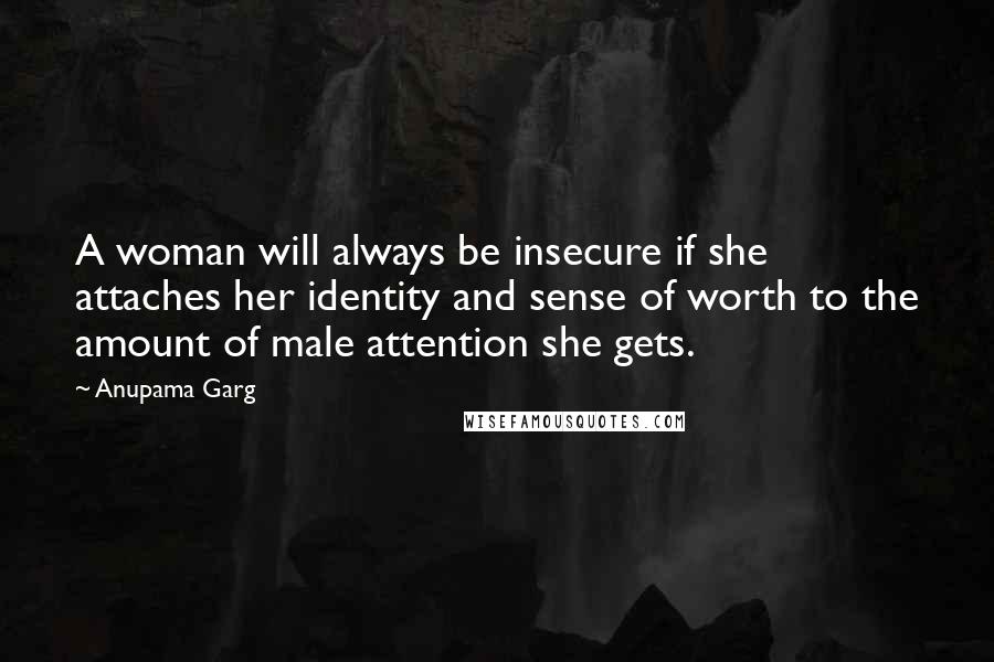 Anupama Garg Quotes: A woman will always be insecure if she attaches her identity and sense of worth to the amount of male attention she gets.