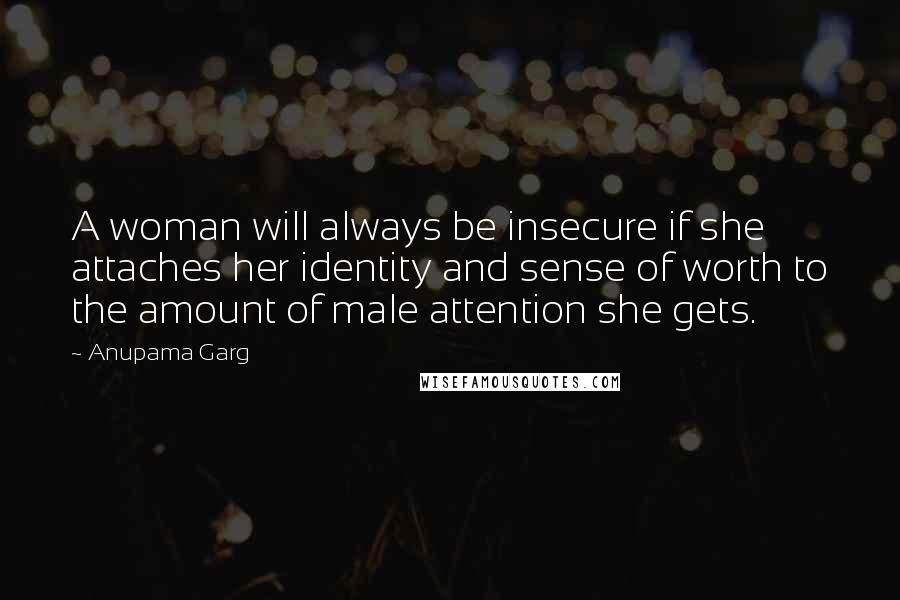 Anupama Garg Quotes: A woman will always be insecure if she attaches her identity and sense of worth to the amount of male attention she gets.
