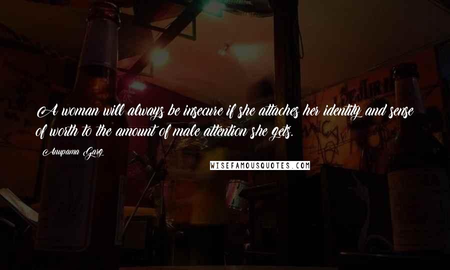 Anupama Garg Quotes: A woman will always be insecure if she attaches her identity and sense of worth to the amount of male attention she gets.