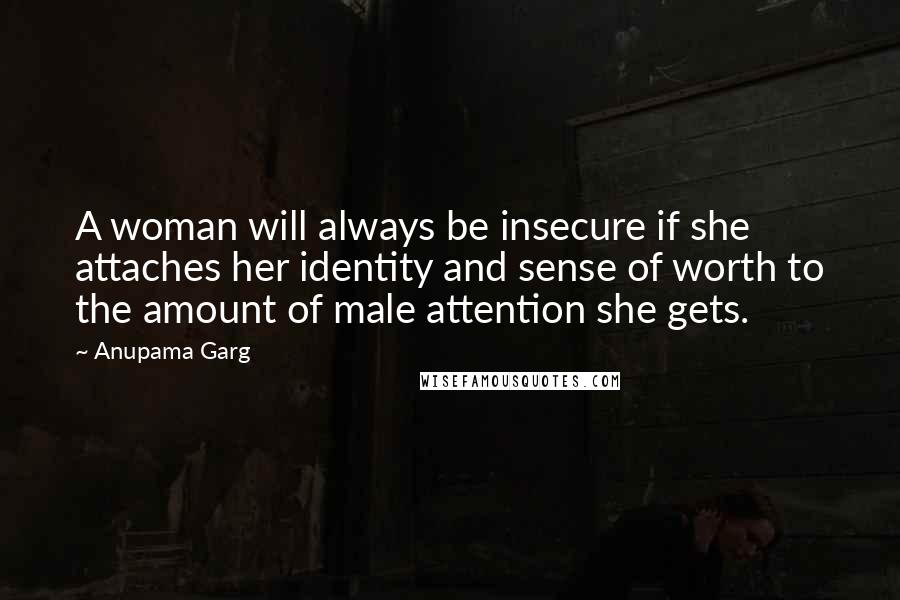 Anupama Garg Quotes: A woman will always be insecure if she attaches her identity and sense of worth to the amount of male attention she gets.