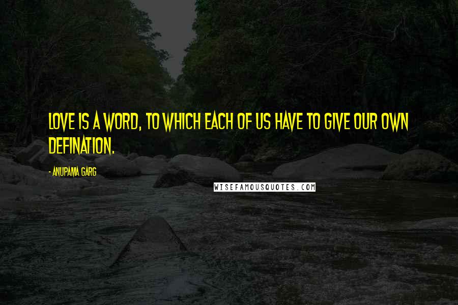 Anupama Garg Quotes: Love is a word, to which each of us have to give our own defination.