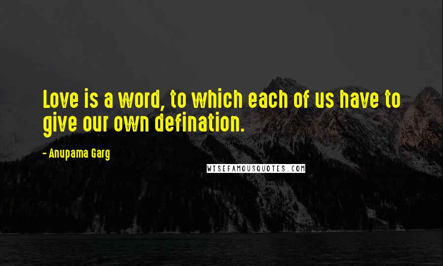 Anupama Garg Quotes: Love is a word, to which each of us have to give our own defination.