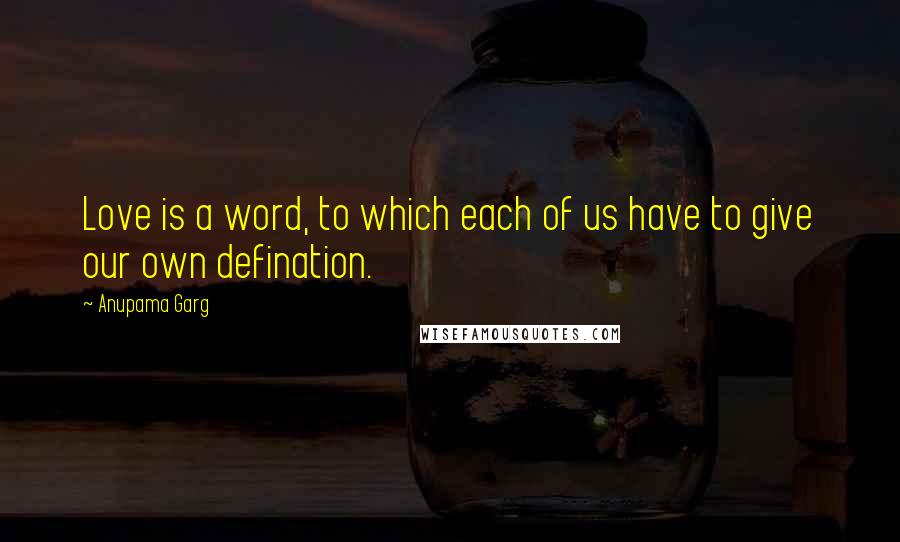 Anupama Garg Quotes: Love is a word, to which each of us have to give our own defination.