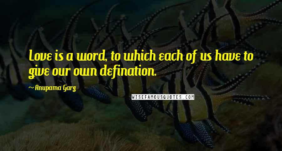 Anupama Garg Quotes: Love is a word, to which each of us have to give our own defination.
