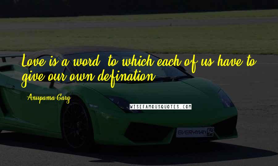 Anupama Garg Quotes: Love is a word, to which each of us have to give our own defination.