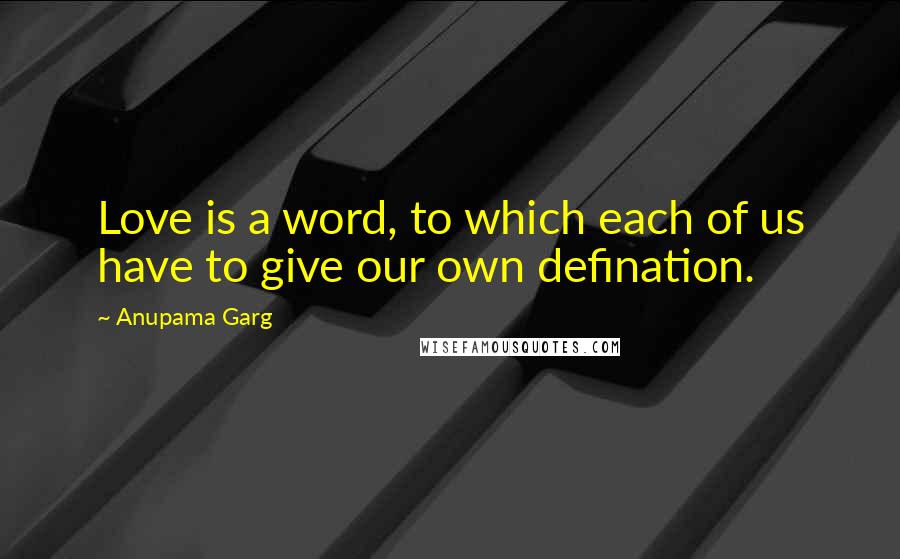 Anupama Garg Quotes: Love is a word, to which each of us have to give our own defination.