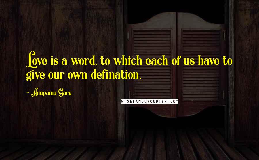 Anupama Garg Quotes: Love is a word, to which each of us have to give our own defination.